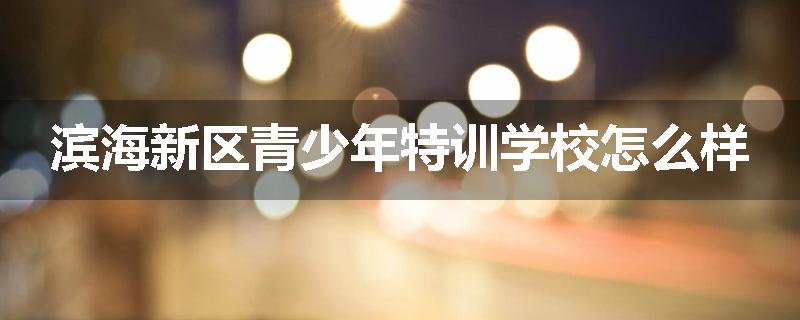 滨海新区青少年特训学校怎么样