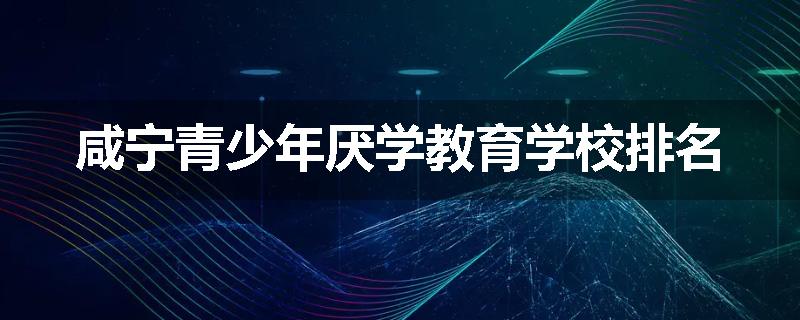 咸宁青少年厌学教育学校排名