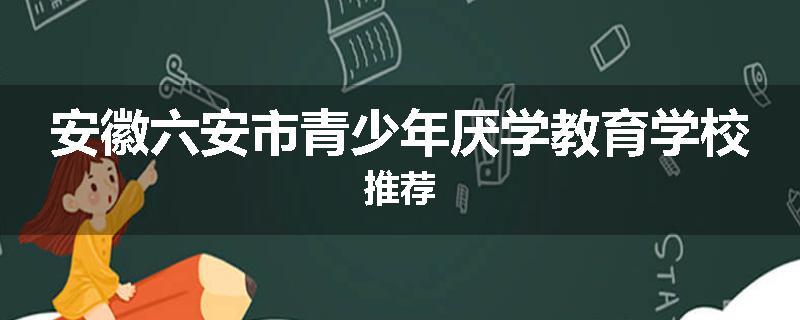 安徽六安市青少年厌学教育学校推荐