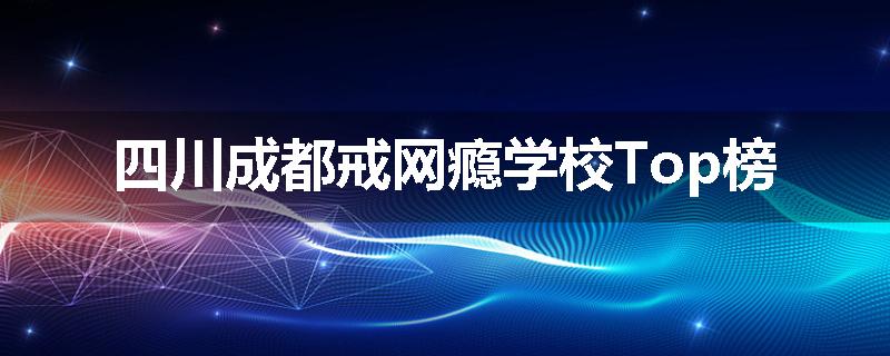 四川成都戒网瘾学校Top榜