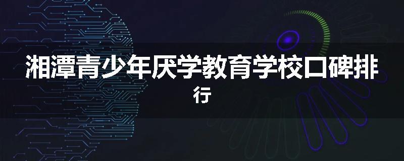 湘潭青少年厌学教育学校口碑排行