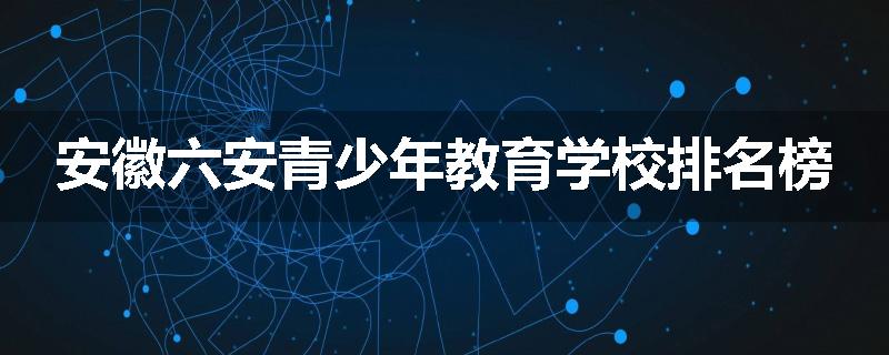 安徽六安青少年教育学校排名榜