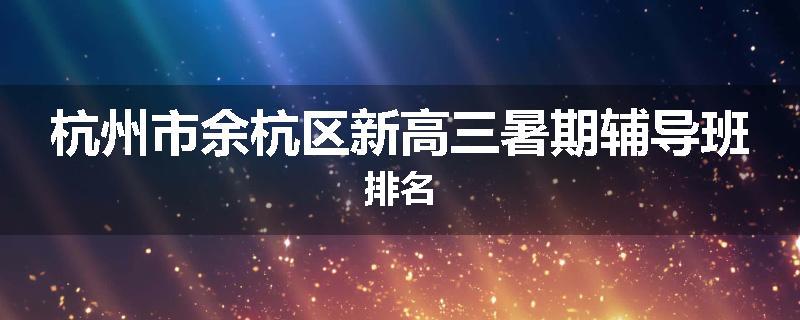 杭州市余杭区新高三暑期辅导班排名