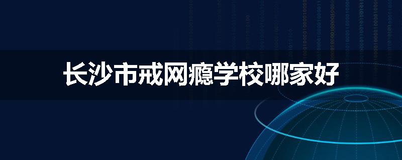 长沙市戒网瘾学校哪家好