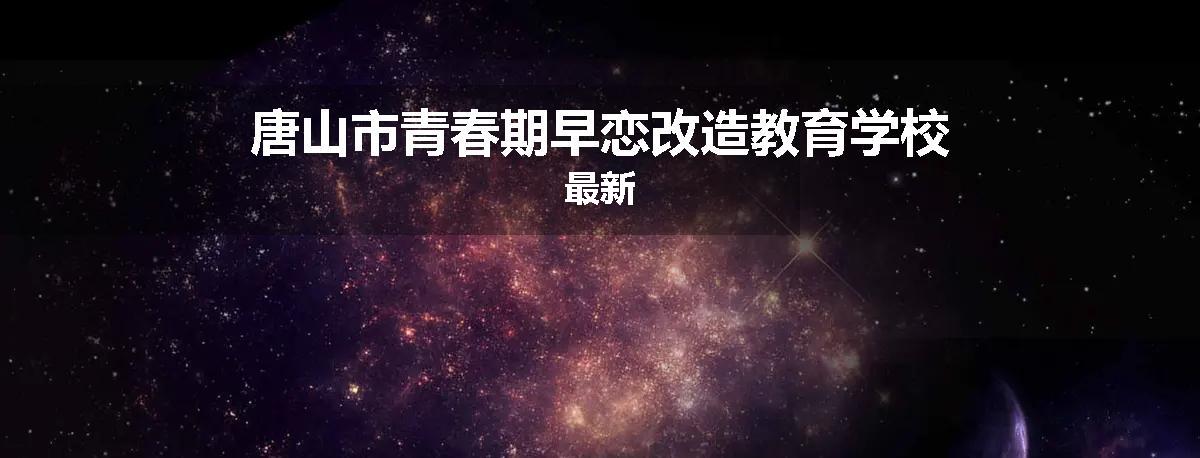 唐山市青春期早恋改造教育学校最新