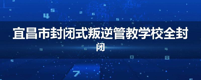 宜昌市封闭式叛逆管教学校全封闭