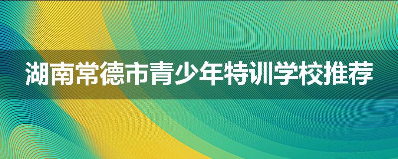 湖南常德市青少年特训学校推荐