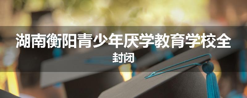 湖南衡阳青少年厌学教育学校全封闭