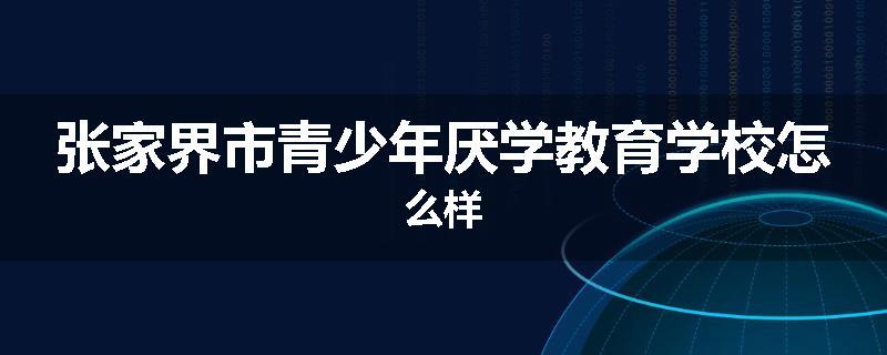 张家界市青少年厌学教育学校怎么样