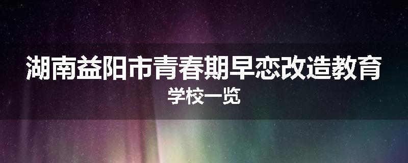 湖南益阳市青春期早恋改造教育学校一览