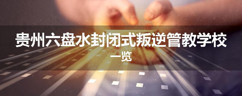 贵州六盘水封闭式叛逆管教学校一览