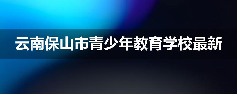 云南保山市青少年教育学校最新