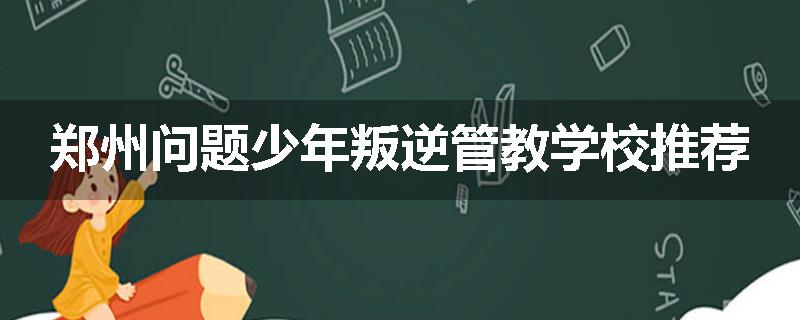 郑州问题少年叛逆管教学校推荐