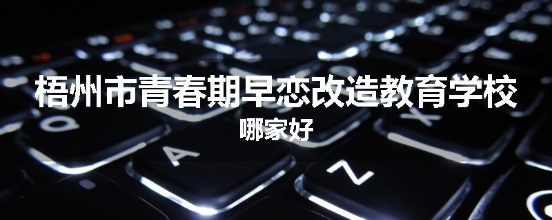 梧州市青春期早恋改造教育学校哪家好
