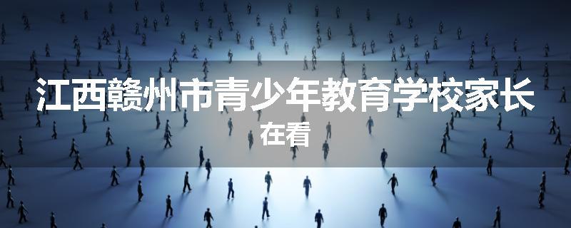 江西赣州市青少年教育学校家长在看
