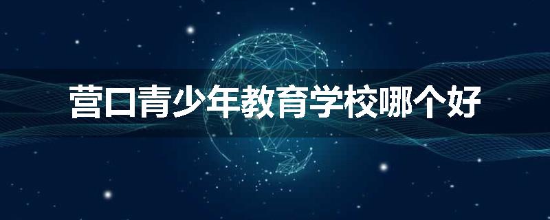 营口青少年教育学校哪个好
