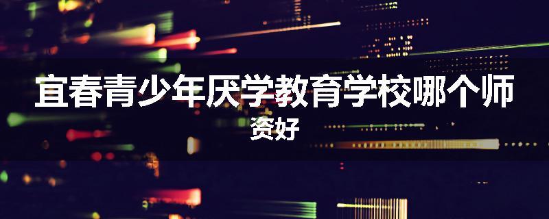 宜春青少年厌学教育学校哪个师资好