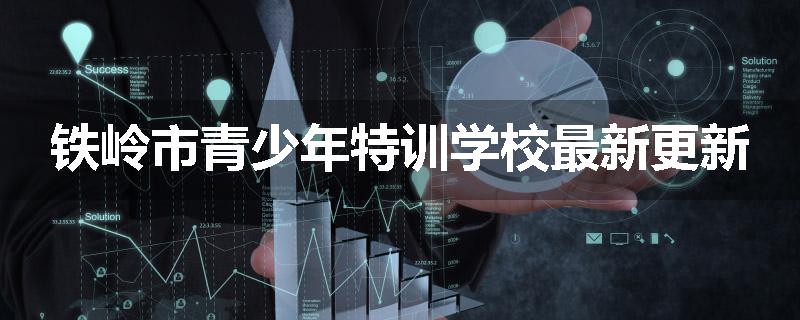 铁岭市青少年特训学校最新更新