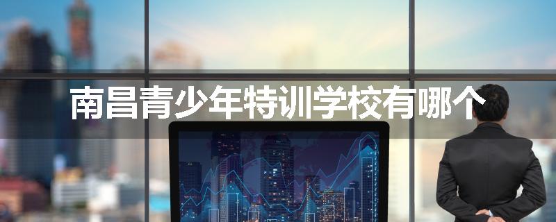 南昌青少年特训学校有哪个