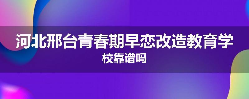 河北邢台青春期早恋改造教育学校靠谱吗