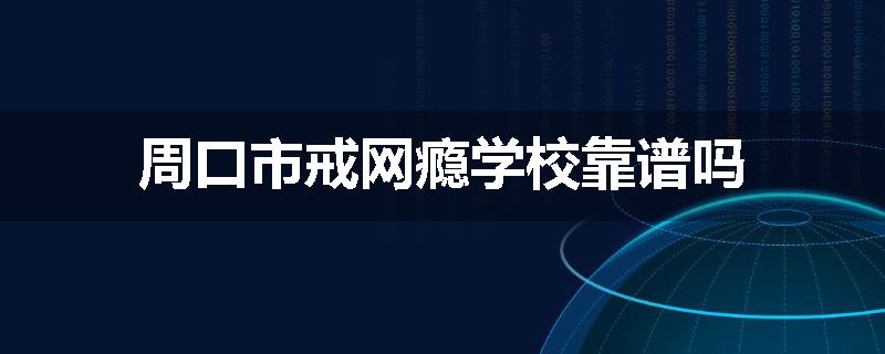 周口市戒网瘾学校靠谱吗