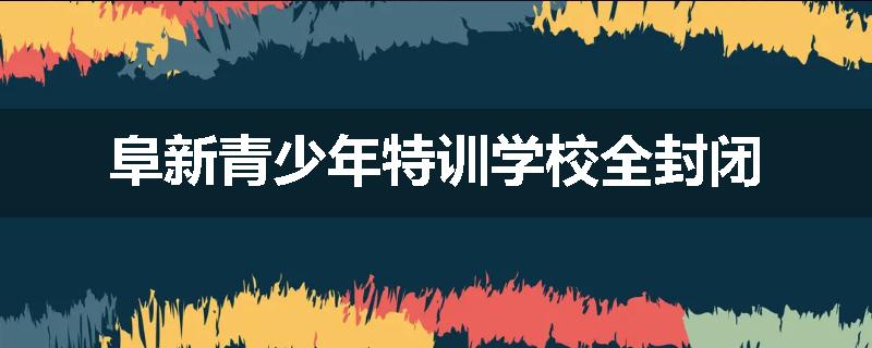 阜新青少年特训学校全封闭