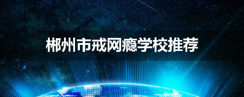 郴州市戒网瘾学校推荐
