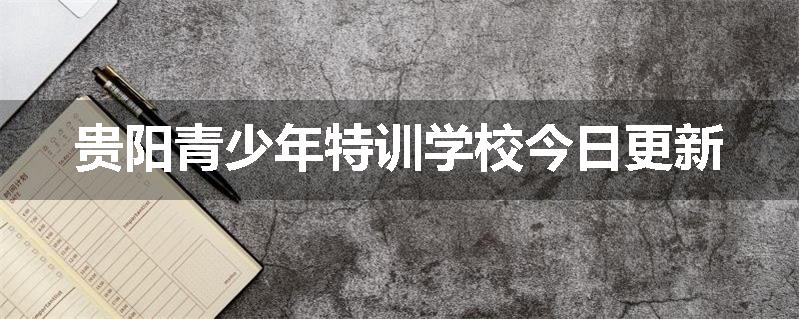 贵阳青少年特训学校今日更新