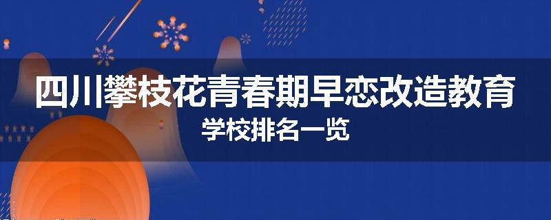 四川攀枝花青春期早恋改造教育学校排名一览