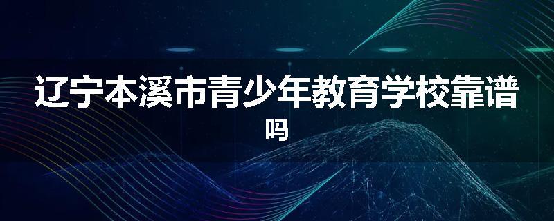 辽宁本溪市青少年教育学校靠谱吗