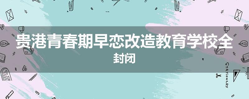 贵港青春期早恋改造教育学校全封闭