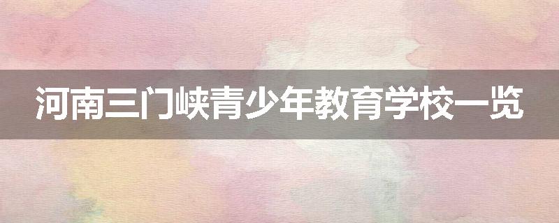 河南三门峡青少年教育学校一览