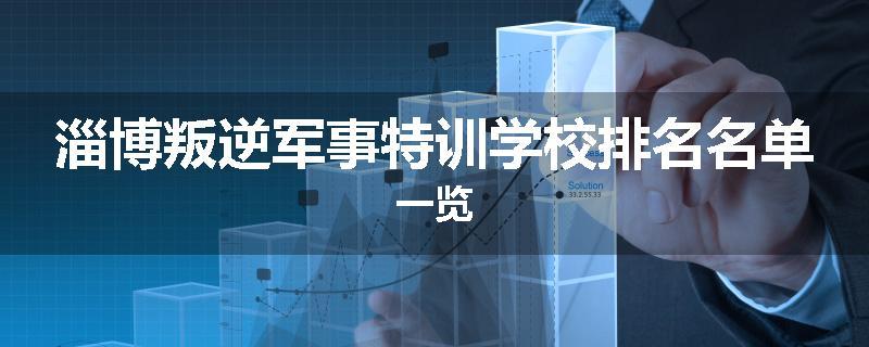 淄博叛逆军事特训学校排名名单一览