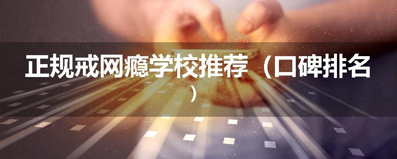 正规戒网瘾学校推荐（口碑排名）