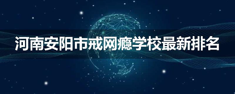 河南安阳市戒网瘾学校最新排名