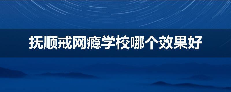 抚顺戒网瘾学校哪个效果好