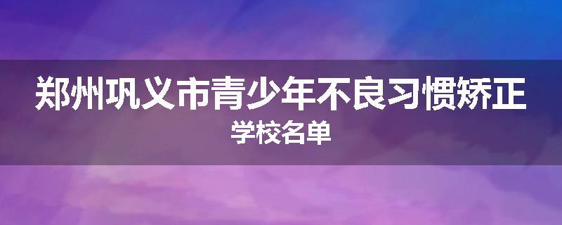 郑州巩义市青少年不良习惯矫正学校名单