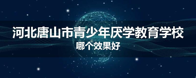 河北唐山市青少年厌学教育学校哪个效果好