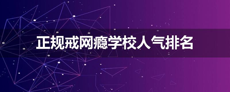 正规戒网瘾学校人气排名