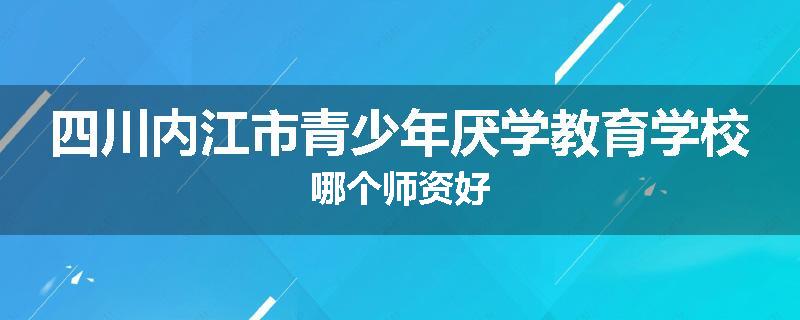 四川内江市青少年厌学教育学校哪个师资好