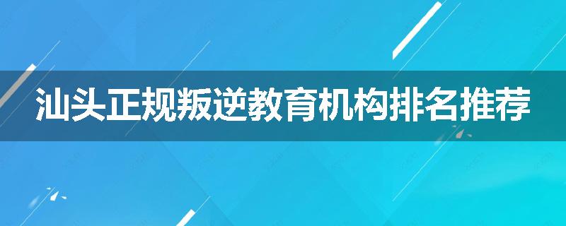 汕头正规叛逆教育机构排名推荐