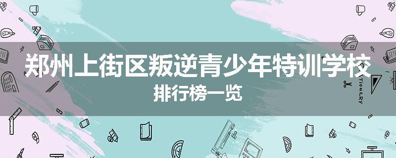 郑州上街区叛逆青少年特训学校排行榜一览
