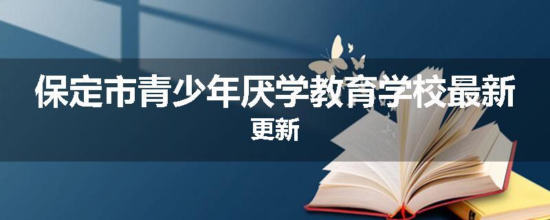 保定市青少年厌学教育学校最新更新