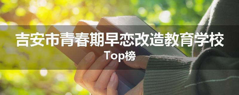 吉安市青春期早恋改造教育学校Top榜
