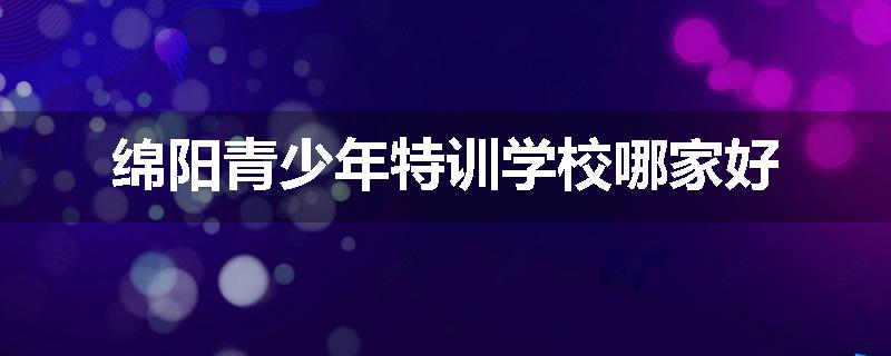 绵阳青少年特训学校哪家好