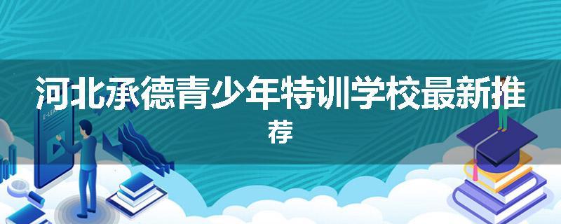 河北承德青少年特训学校最新推荐