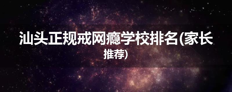 汕头正规戒网瘾学校排名(家长推荐)