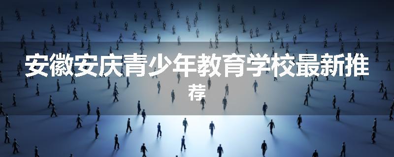 安徽安庆青少年教育学校最新推荐