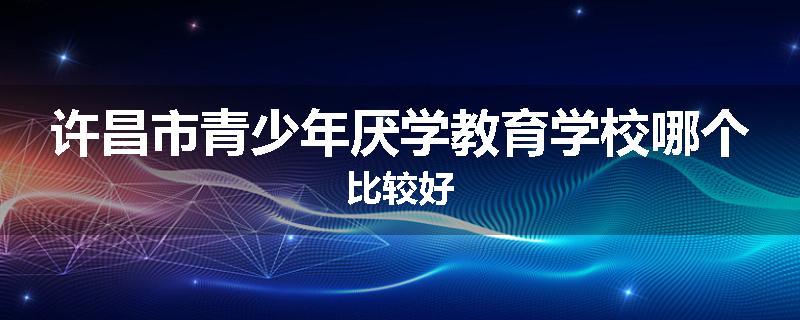 许昌市青少年厌学教育学校哪个比较好