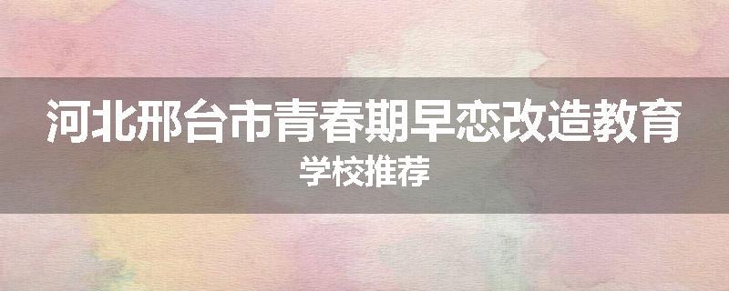 河北邢台市青春期早恋改造教育学校推荐